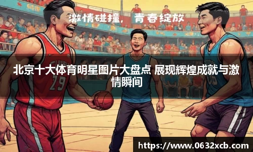 北京十大体育明星图片大盘点 展现辉煌成就与激情瞬间