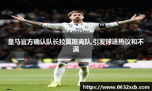 皇马官方确认队长拉莫斯离队,引发球迷热议和不满