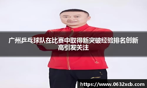 广州乒乓球队在比赛中取得新突破经验排名创新高引发关注