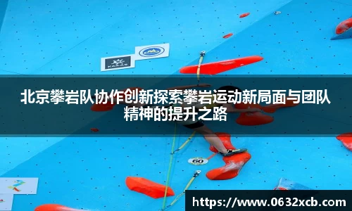 北京攀岩队协作创新探索攀岩运动新局面与团队精神的提升之路