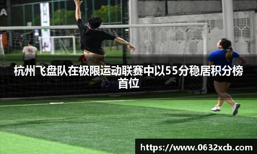 杭州飞盘队在极限运动联赛中以55分稳居积分榜首位