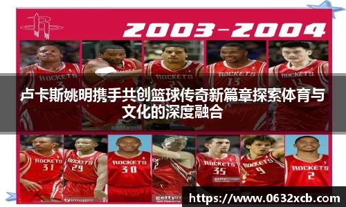 卢卡斯姚明携手共创篮球传奇新篇章探索体育与文化的深度融合