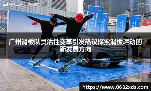 广州滑板队灵活性变革引发热议探索滑板运动的新发展方向