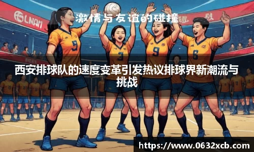 西安排球队的速度变革引发热议排球界新潮流与挑战