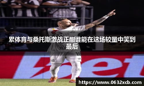 累体育与桑托斯激战正酣谁能在这场较量中笑到最后