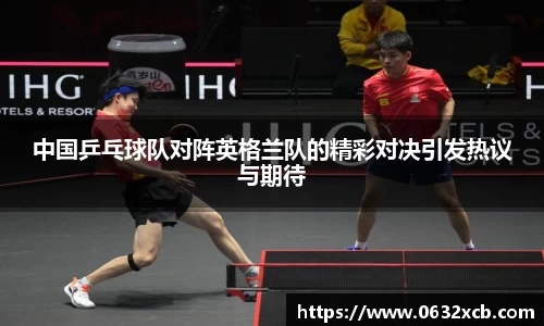 中国乒乓球队对阵英格兰队的精彩对决引发热议与期待