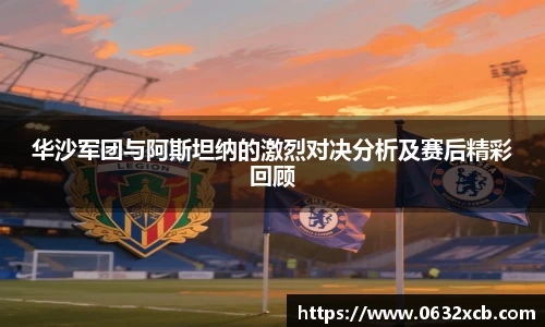华沙军团与阿斯坦纳的激烈对决分析及赛后精彩回顾