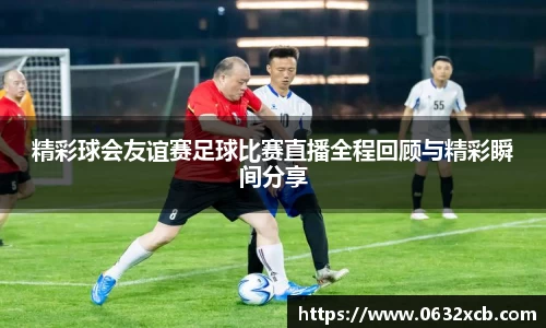 精彩球会友谊赛足球比赛直播全程回顾与精彩瞬间分享
