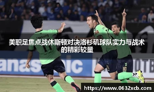 美职足焦点战休斯顿对决洛杉矶球队实力与战术的精彩较量