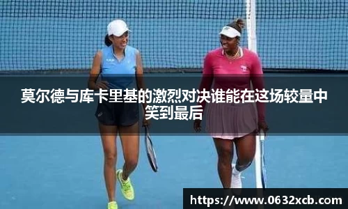 莫尔德与库卡里基的激烈对决谁能在这场较量中笑到最后